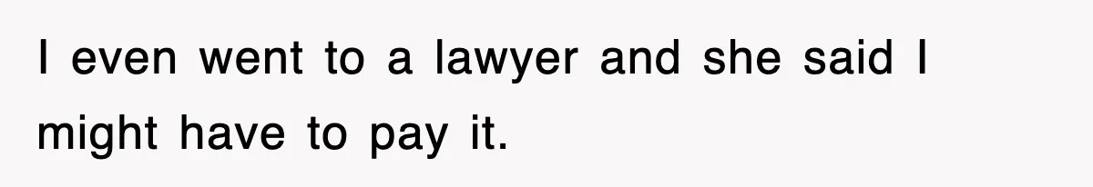 I even went to a lawyer and she said I might have to pay it.