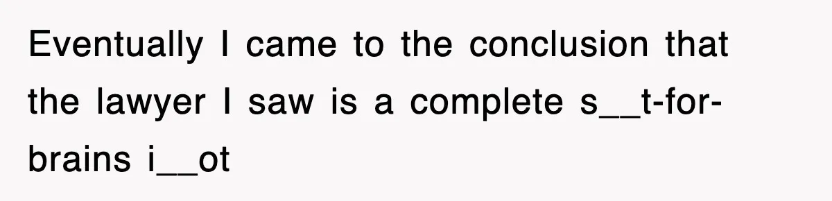 Eventually I came to the conclusion that the lawyer I saw is a complete s__t-for-brains i__ot