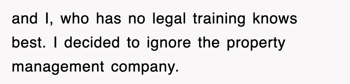 and I, who has no legal training knows best. I decided to ignore the property management company.