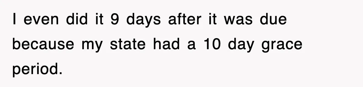 I even did it 9 days after it was due because my state had a 10 day grace period.