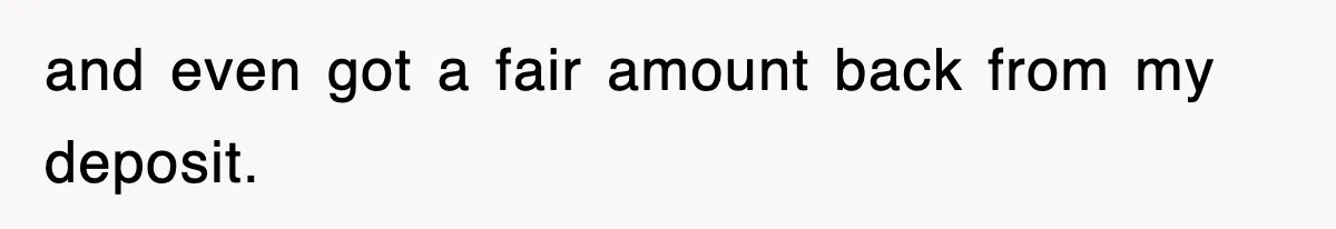 and even got a fair amount back from my deposit.