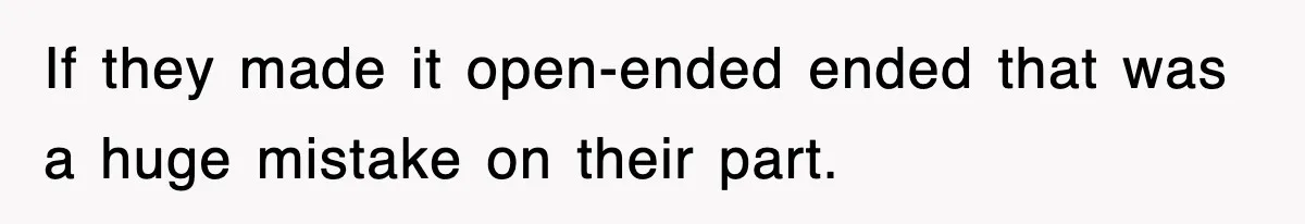 If they made it open-ended ended that was a huge mistake on their part.