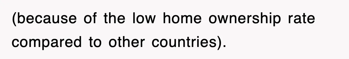 (because of the low home ownership rate compared to other countries).