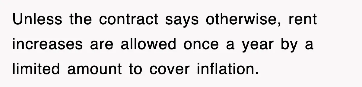 Unless the contract says otherwise, rent increases are allowed once a year by a limited amount to cover inflation.