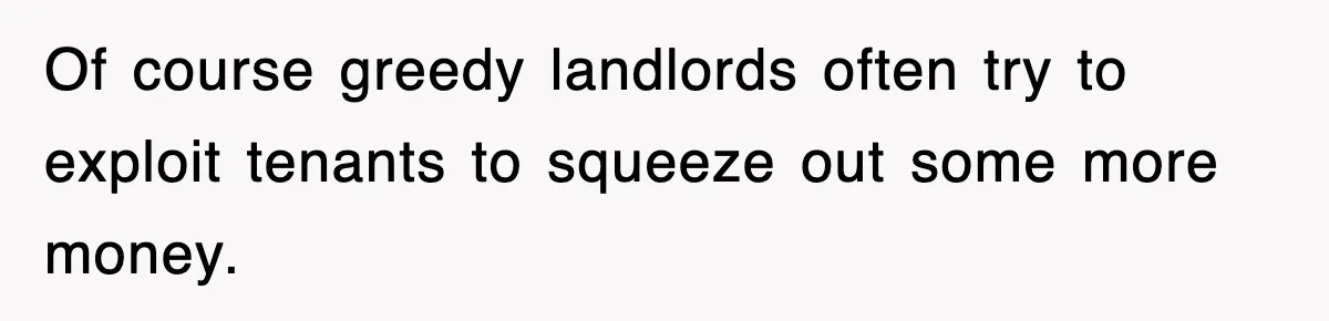 Of course greedy landlords often try to exploit tenants to squeeze out some more money.