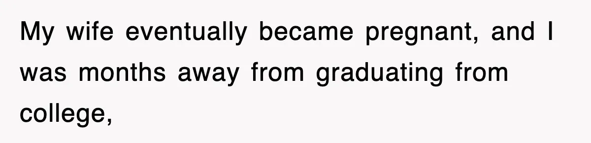 My wife eventually became pregnant, and I was months away from graduating from college,