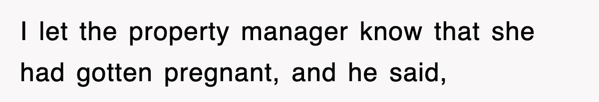 I let the property manager know that she had gotten pregnant, and he said,
