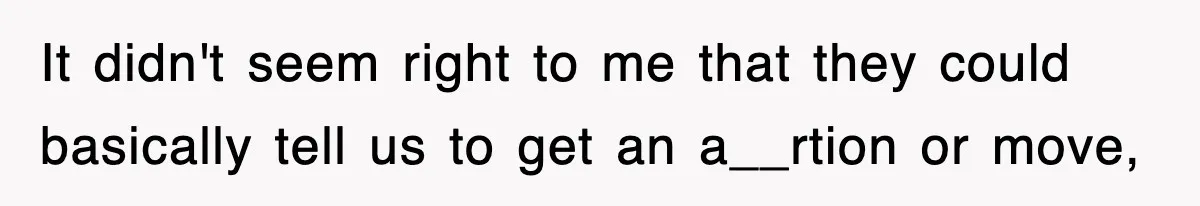 It didn't seem right to me that they could basically tell us to get an a__rtion or move,
