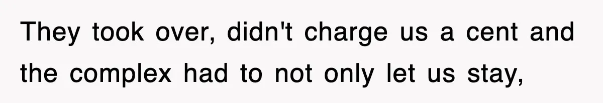 They took over, didn't charge us a cent and the complex had to not only let us stay,
