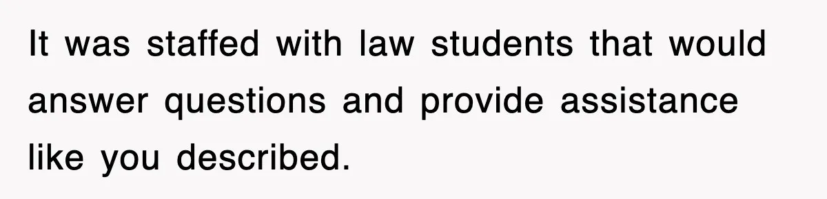 It was staffed with law students that would answer questions and provide assistance like you described.