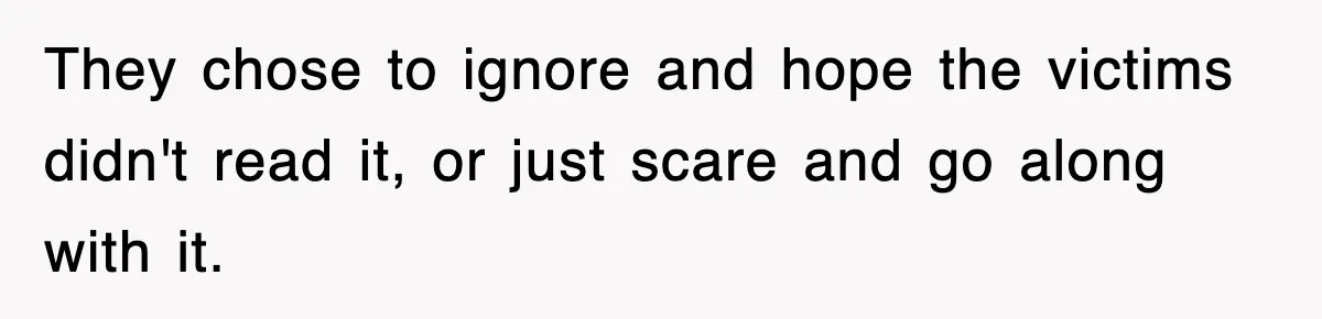 They chose to ignore and hope the victims didn't read it, or just scare and go along with it.