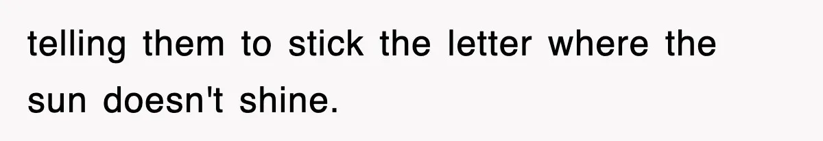 telling them to stick the letter where the sun doesn't shine.