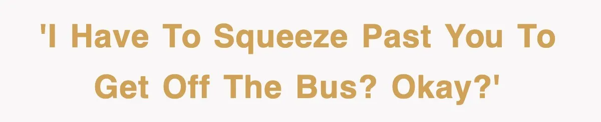 'I have to squeeze past you to get off the bus? Okay?'