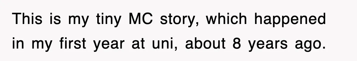 This is my tiny MC story, which happened in my first year at uni, about 8 years ago.
