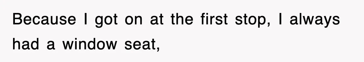 Because I got on at the first stop, I always had a window seat,