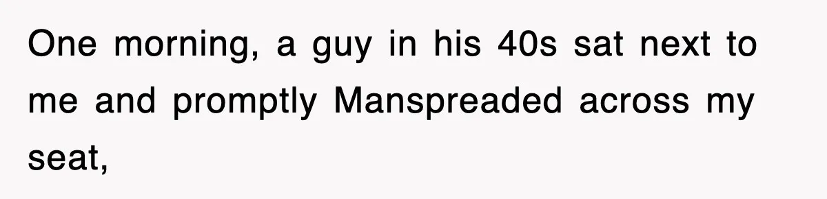 One morning, a guy in his 40s sat next to me and promptly Manspreaded across my seat,