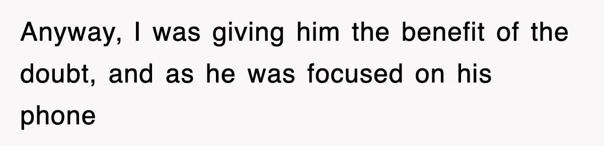 Anyway, I was giving him the benefit of the doubt, and as he was focused on his phone