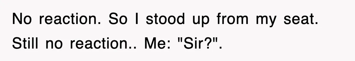 No reaction. So I stood up from my seat. Still no reaction.. Me: "Sir?".
