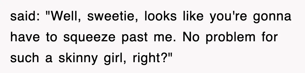 said: "Well, sweetie, looks like you're gonna have to squeeze past me. No problem for such a skinny girl, right?"