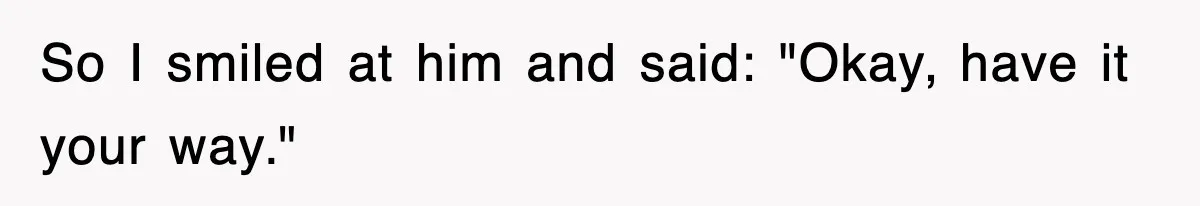 So I smiled at him and said: "Okay, have it your way."