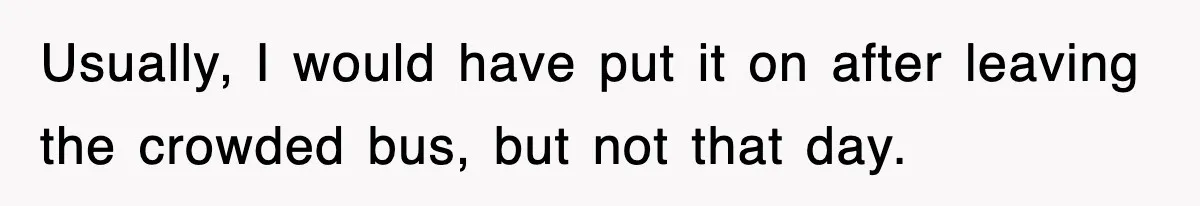 Usually, I would have put it on after leaving the crowded bus, but not that day.