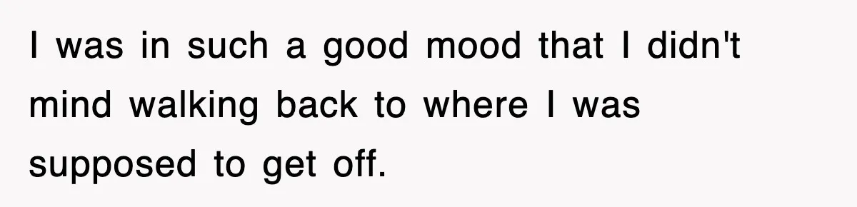 I was in such a good mood that I didn't mind walking back to where I was supposed to get off.