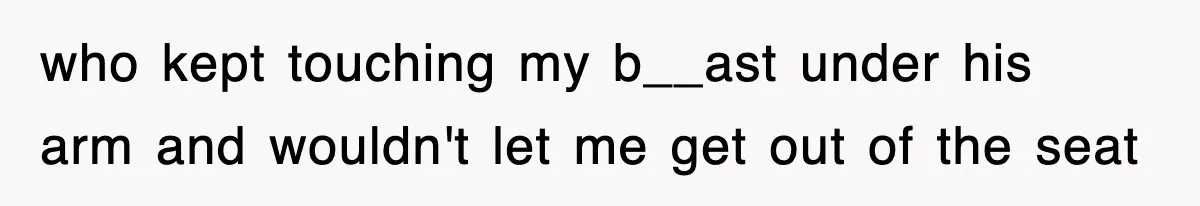 who kept touching my b__ast under his arm and wouldn't let me get out of the seat