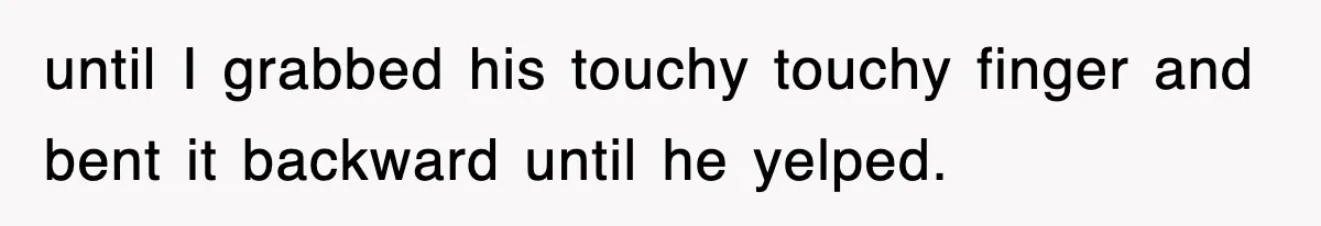 until I grabbed his touchy touchy finger and bent it backward until he yelped.