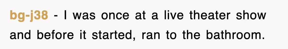 bg-j38 − I was once at a live theater show and before it started, ran to the bathroom.
