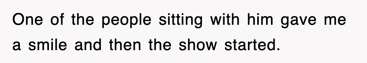 One of the people sitting with him gave me a smile and then the show started.
