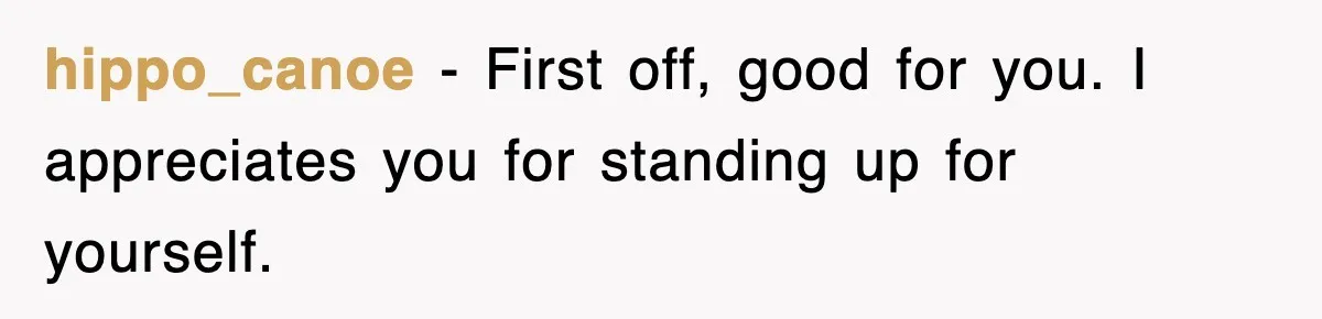 hippo_canoe − First off, good for you. I appreciates you for standing up for yourself.