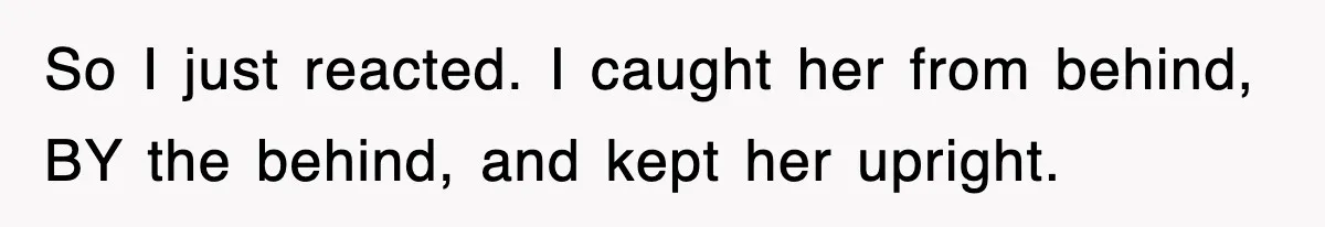 So I just reacted. I caught her from behind, BY the behind, and kept her upright.