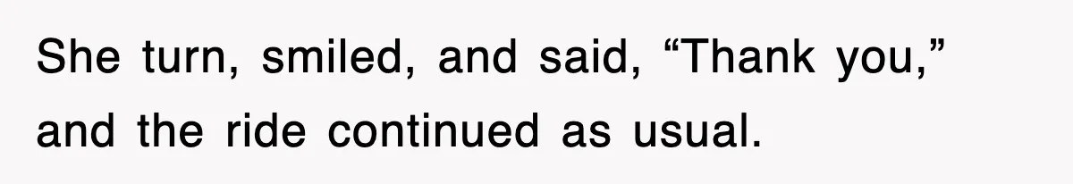 She turn, smiled, and said, “Thank you,” and the ride continued as usual.