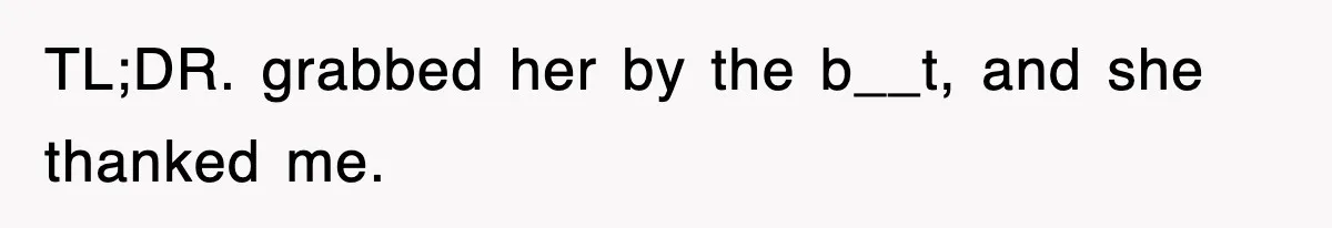 TL;DR. grabbed her by the b__t, and she thanked me.