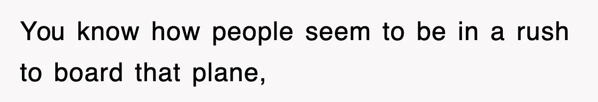 You know how people seem to be in a rush to board that plane,