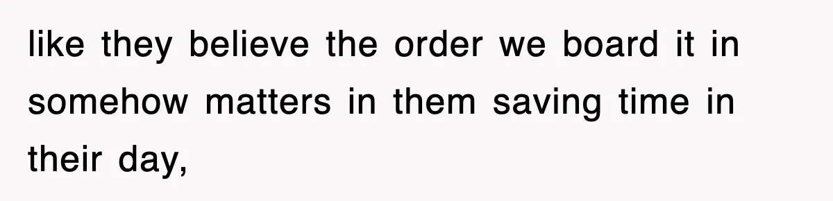 like they believe the order we board it in somehow matters in them saving time in their day,