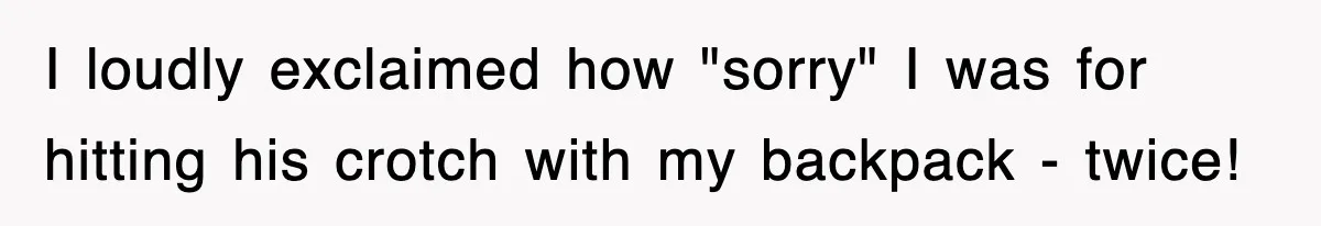 I loudly exclaimed how "sorry" I was for hitting his crotch with my backpack - twice!