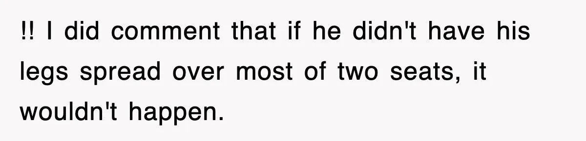 !! I did comment that if he didn't have his legs spread over most of two seats, it wouldn't happen.
