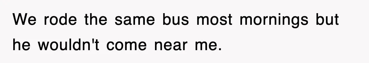 We rode the same bus most mornings but he wouldn't come near me.