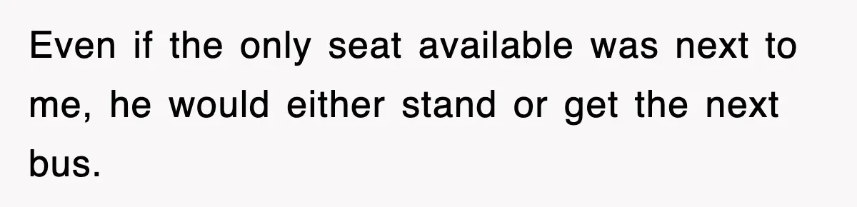 Even if the only seat available was next to me, he would either stand or get the next bus.