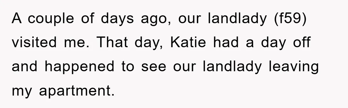 A couple of days ago, our landlady (f59) visited me. That day, Katie had a day off and happened to see our landlady leaving my apartment.