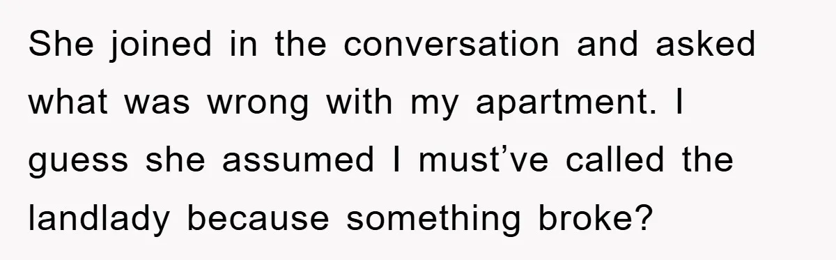 She joined in the conversation and asked what was wrong with my apartment. I guess she assumed I must’ve called the landlady because something broke?