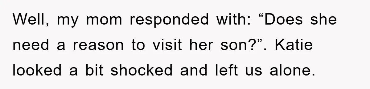 Well, my mom responded with: “Does she need a reason to visit her son?”. Katie looked a bit shocked and left us alone.