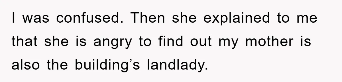 I was confused. Then she explained to me that she is angry to find out my mother is also the building’s landlady.