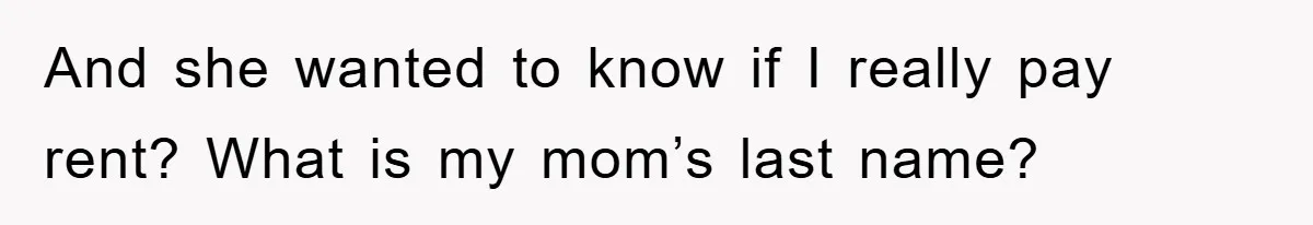 And she wanted to know if I really pay rent? What is my mom’s last name?