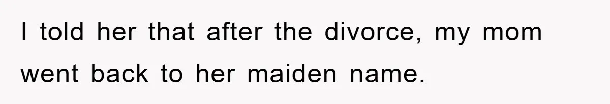 I told her that after the divorce, my mom went back to her maiden name.