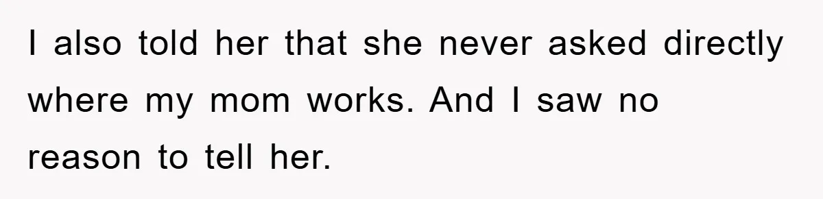 I also told her that she never asked directly where my mom works. And I saw no reason to tell her.
