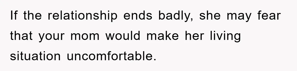 If the relationship ends badly, she may fear that your mom would make her living situation uncomfortable.