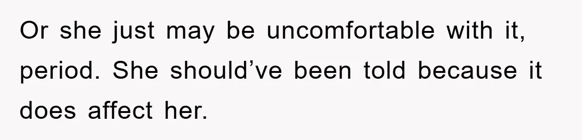 Or she just may be uncomfortable with it, period. She should’ve been told because it does affect her.
