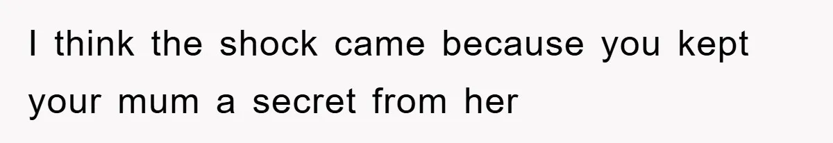 I think the shock came because you kept your mum a secret from her